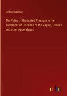 The Value of Graduated Pressure in the Treatment of Diseases of the Vagina, Ovaries and other Appendages di Nathan Bozeman edito da Outlook Verlag