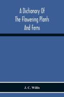 A Dictionary Of The Flowering Plants And Ferns di J. C. Willis edito da Alpha Editions