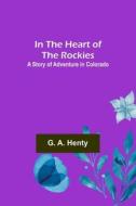 In the Heart of the Rockies; A Story of Adventure in Colorado di G. A. Henty edito da Alpha Editions