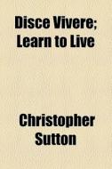 Disce Vivere; Learn To Live di Christopher Sutton edito da General Books Llc