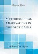 Meteorological Observations in the Arctic Seas (Classic Reprint) di Elisha Kent Kane edito da Forgotten Books