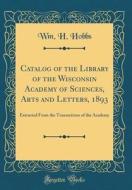 Catalog of the Library of the Wisconsin Academy of Sciences, Arts and Letters, 1893: Extracted from the Transactions of the Academy (Classic Reprint) di Wm H. Hobbs edito da Forgotten Books