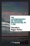 The Autobiography of Theodore Edgar Potter, pp. 1-226 di Theodore Edgar Potter edito da Trieste Publishing