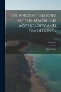 The Ancient History of the Maori, his Mythology and Traditions ..; Volume 3 di John White edito da LEGARE STREET PR