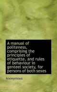 A Manual Of Politeness, Comprising The Principles Of Etiquette, And Rules Of Behaviour In Genteel So di Anonymous edito da Bibliolife