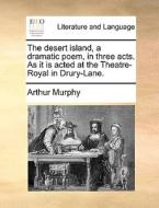 The Desert Island, A Dramatic Poem, In Three Acts. As It Is Acted At The Theatre-royal In Drury-lane di Arthur Murphy edito da Gale Ecco, Print Editions