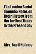 The London Burial Grounds; Notes On Thei di Mrs Basil Holmes edito da General Books