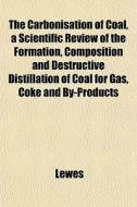 The Carbonisation Of Coal, A Scientific di Lewes edito da General Books