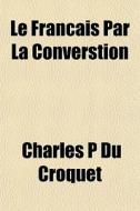 Le Francais Par La Converstion di Charles P. Du Croquet edito da General Books