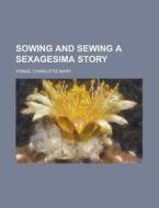 Sowing And Sewing A Sexagesima Story di Charlotte Mary Yonge edito da Rarebooksclub.com