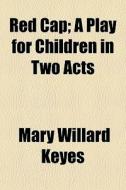 Red Cap; A Play For Children In Two Acts di Mary Willard Keyes edito da General Books Llc