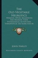 The Old Vegetable Neurotics: Hemlock, Opium, Belladonna and Henbane; Their Physiological Action and Therapeutical Use Alone and in Combination di John Harley edito da Kessinger Publishing