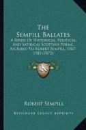 The Sempill Ballates: A Series of Historical, Political, and Satirical Scottish Poems, Ascribed to Robert Sempill, 1567-1583 (1872) di Robert Sempill edito da Kessinger Publishing