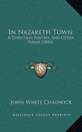 In Nazareth Town: A Christmas Fantasy, and Other Poems (1883) di John White Chadwick edito da Kessinger Publishing