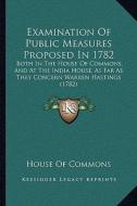 Examination of Public Measures Proposed in 1782: Both in the House of Commons, and at the India House, as Farboth in the House of Commons, and at the di House of Commons edito da Kessinger Publishing