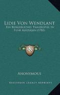 Lidie Von Wendlant: Ein Burgerliches Trauerspiel in Funf Aufzugen (1781) di Anonymous edito da Kessinger Publishing