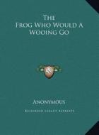 The Frog Who Would a Wooing Go the Frog Who Would a Wooing Go di Anonymous edito da Kessinger Publishing