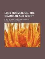 Lucy Hosmer, Or, the Guardian and Ghost; A Tale of Avarice and Crime Defeated di Daniel Pierce Thompson edito da Rarebooksclub.com