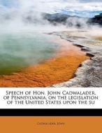 Speech Of Hon. John Cadwalader, Of Pennsylvania, On The Legislation Of The United States Upon The Su di Cadwalader John edito da Bibliolife