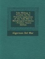Tube Milling: A Treatise on the Practical Application of the Tube Mill to Metallurgical Problems di Algernon Del Mar edito da Nabu Press