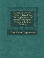 A Vision of the Future: Based on the Application of Ethical Principles di Jane Hume Clapperton edito da Nabu Press