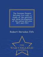 The German Empire Between Two Wars, a Study of the Political and Social Development of the Nation Between 1871 and 1914  di Robert Herndon Fife edito da WAR COLLEGE SERIES