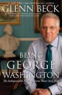 Being George Washington: The Indispensable Man, as You've Never Seen Him di Glenn Beck edito da Threshold Editions