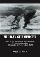 Midway Submerged: An Analysis of American and Japanese Submarine Operations at the Battle of Midway, June 1942 di Mark W. Allen edito da AUTHORHOUSE