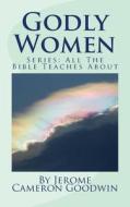 Godly Women: All the Bible Teaches about di Jerome Cameron Goodwin edito da Createspace
