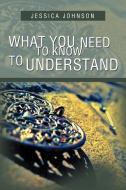 What You Need to Know to Understand di Jessica Johnson edito da Xlibris