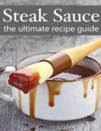 Steak Sauce: The Ultimate Guide - Over 30 Delicious & Best Selling Recipes di Jacob Palmar edito da Createspace