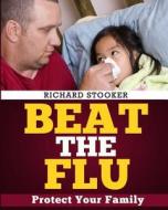 Beat the Flu: Protect Yourself and Your Family from Swine Flu, Bird Flu, Pandemic Flu and Seasonal Flu di Richard Stooker edito da Createspace