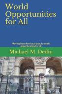 World Opportunities for All: Moving from few local jobs, to world opportunities for all di Michael M. Dediu edito da LIGHTNING SOURCE INC