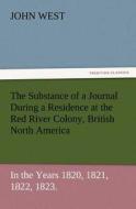 The Substance of a Journal During a Residence at the Red River Colony, British North America and Frequent Excursions Amo di John West edito da TREDITION CLASSICS