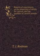 Reports Of Experiments On The Properties Of Metals For Cannon, And The Qualities Of Cannon Powder di T J Rodman edito da Book On Demand Ltd.