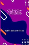 In the Heart of Vosges; And Other Sketches by a "Devious Traveller" di Matilda Betham-Edwards edito da Alpha Editions