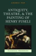 Antiquity, Theatre, and the Painting of Henry Fuseli di Andrei Pop edito da OUP Oxford