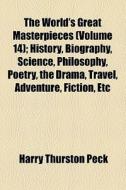 The World's Great Masterpieces (volume 14); History, Biography, Science, Philosophy, Poetry, The Drama, Travel, Adventure, Fiction, Etc di Harry Thurston Peck edito da General Books Llc