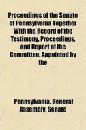 Proceedings Of The Senate Of Pennsylvania Together With The Record Of The Testimony, Proceedings, And Report Of The Committee, Appointed By The di Pennsylvania General Assembly Senate edito da General Books Llc