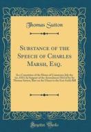 Substance of the Speech of Charles Marsh, Esq.: In a Committee of the House of Commons; July the 1st, 1813; In Support of the Amendment Moved by Sir T di Thomas Sutton edito da Forgotten Books