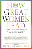 How Great Women Lead: A Mother-Daughter Adventure Into the Lives of Women Shaping the World di Bonnie St John, Darcy Deane edito da CTR STREET