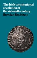 The Irish Constitutional Revolution of the Sixteenth Century di Brendan Bradshaw edito da Cambridge University Press