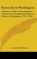 Kentucky in Washington: A History in Brief of Participation of Kentucky Through Kentuckians in Affairs at Washington 1792 to 1928 di Lee Lamar Robinson edito da Kessinger Publishing