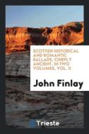 Scottish Historical and Romantic Ballads, Chiefly Ancient. In Two Volumes, Vol. II di John Finlay edito da Trieste Publishing