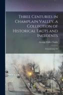 Three Centuries in Champlain Valley, a Collection of Historical Facts and Incidents; Tercentenary Ed di George Fuller Tuttle edito da LEGARE STREET PR