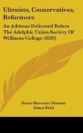 Ultraists, Conservatives, Reformers: An Address Delivered Before the Adelphic Union Society of Williams College (1850) di Henry Brewster Stanton, Adam Reid, William G. T. Shedd edito da Kessinger Publishing