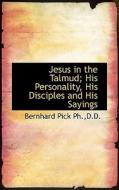 Jesus In The Talmud; His Personality, His Disciples And His Sayings di Bernhard Pick edito da Bibliolife