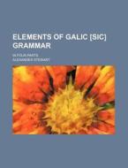 Elements of Galic [Sic] Grammar; In Four Parts di Alexander Stewart edito da Rarebooksclub.com