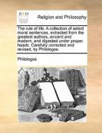 The Rule Of Life. A Collection Of Select Moral Sentences, Extracted From The Greatest Authors, Ancient And Modern, And Digested Under Proper Heads. Ca di Philologos edito da Gale Ecco, Print Editions