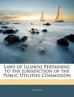 Laws Of Illinois Pertaining To The Jurisdiction Of The Public Utilities Commission di . Illinois edito da Bibliolife, Llc